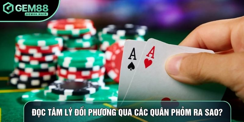 Đọc tâm lý đối phương qua các quân phỏm ra sao?