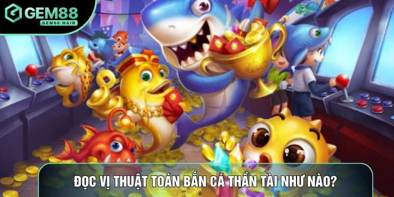 Đọc vị thuật toán bắn cá thần tài như nào?